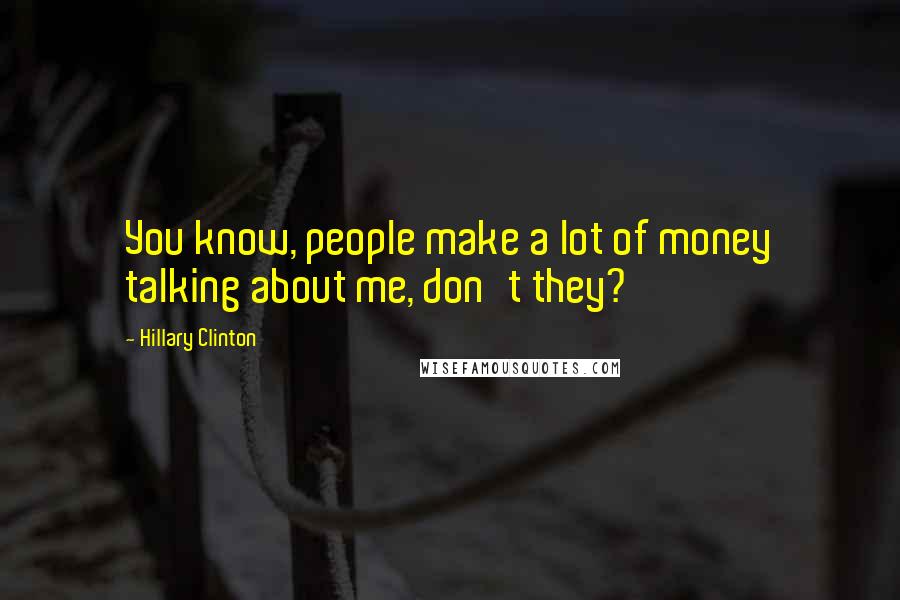 Hillary Clinton Quotes: You know, people make a lot of money talking about me, don't they?