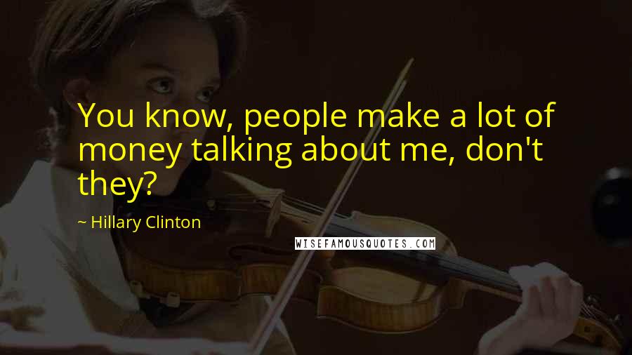 Hillary Clinton Quotes: You know, people make a lot of money talking about me, don't they?