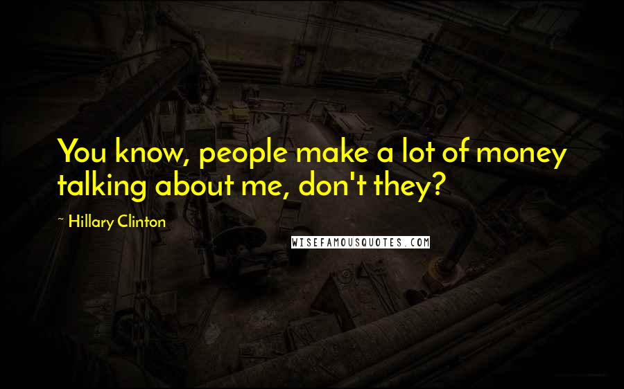 Hillary Clinton Quotes: You know, people make a lot of money talking about me, don't they?