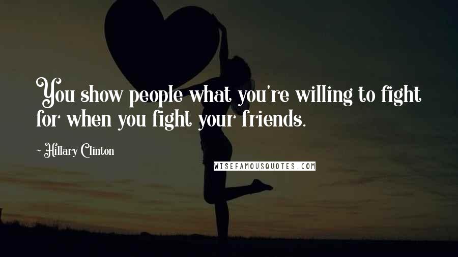 Hillary Clinton Quotes: You show people what you're willing to fight for when you fight your friends.