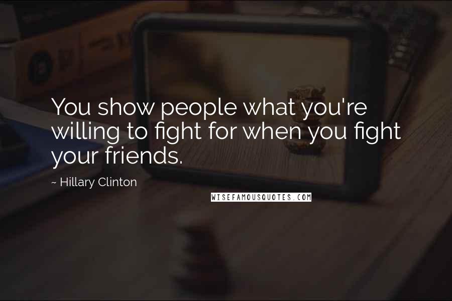 Hillary Clinton Quotes: You show people what you're willing to fight for when you fight your friends.