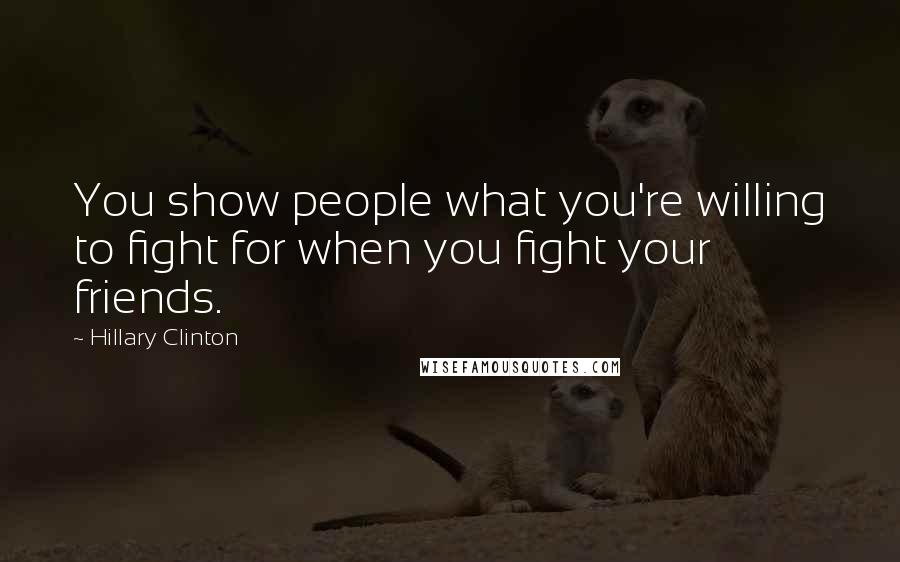 Hillary Clinton Quotes: You show people what you're willing to fight for when you fight your friends.