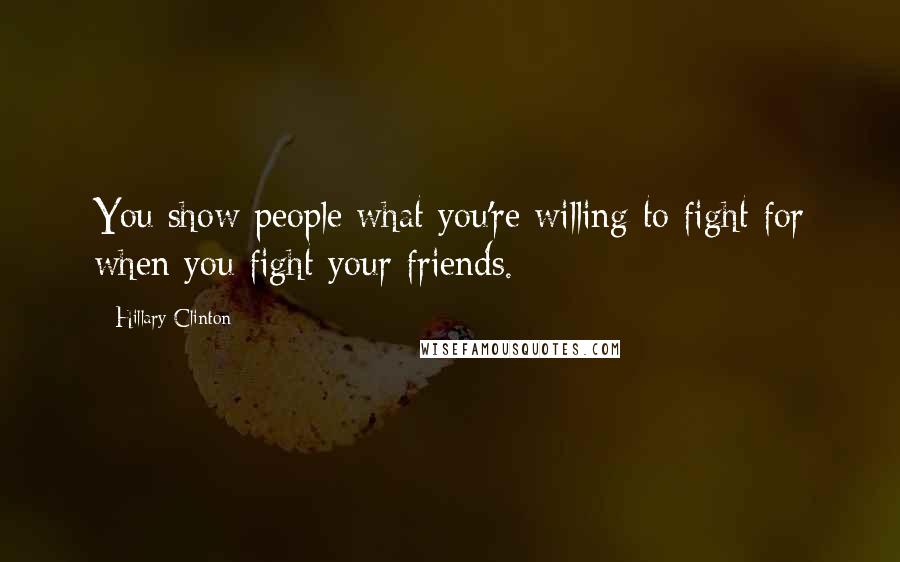 Hillary Clinton Quotes: You show people what you're willing to fight for when you fight your friends.