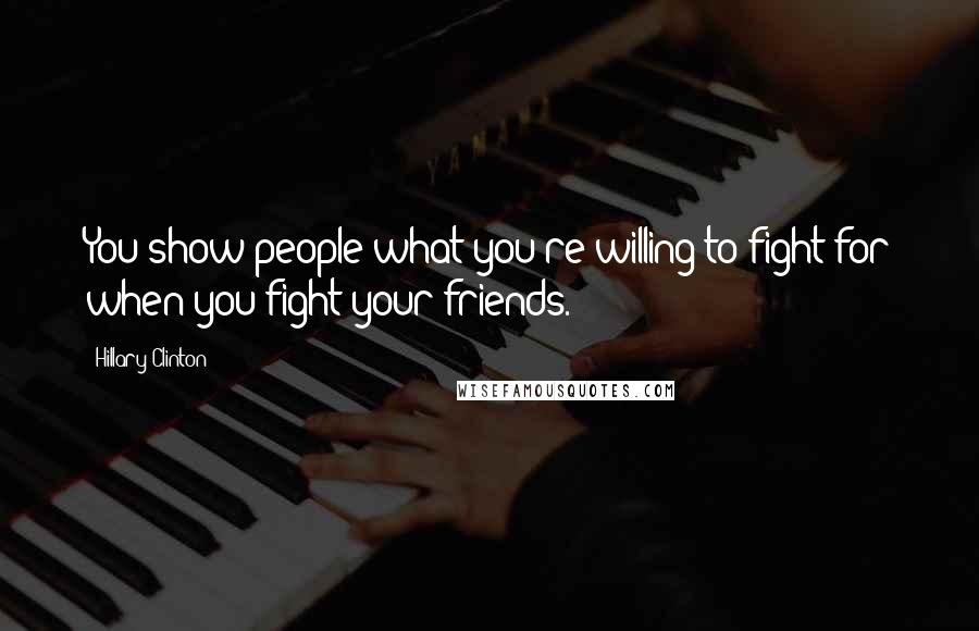 Hillary Clinton Quotes: You show people what you're willing to fight for when you fight your friends.