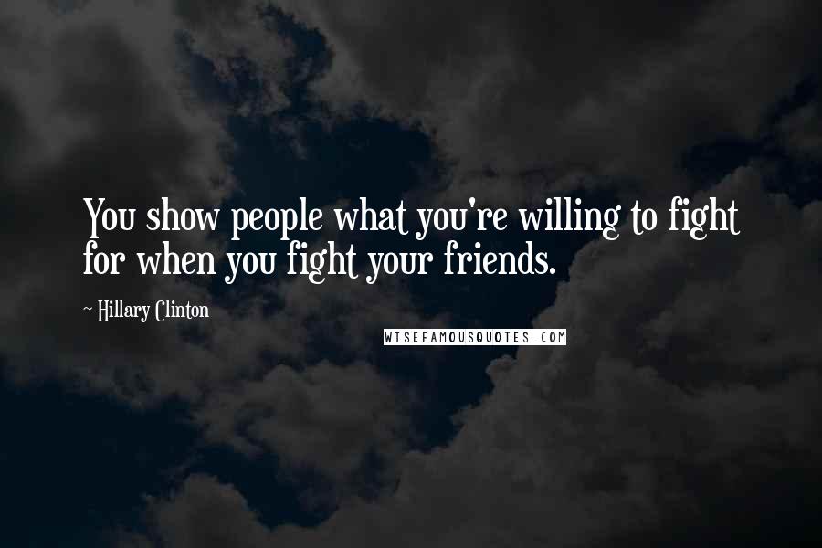 Hillary Clinton Quotes: You show people what you're willing to fight for when you fight your friends.