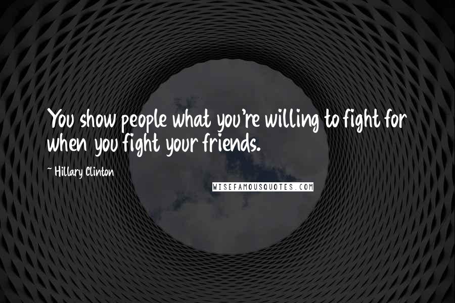 Hillary Clinton Quotes: You show people what you're willing to fight for when you fight your friends.