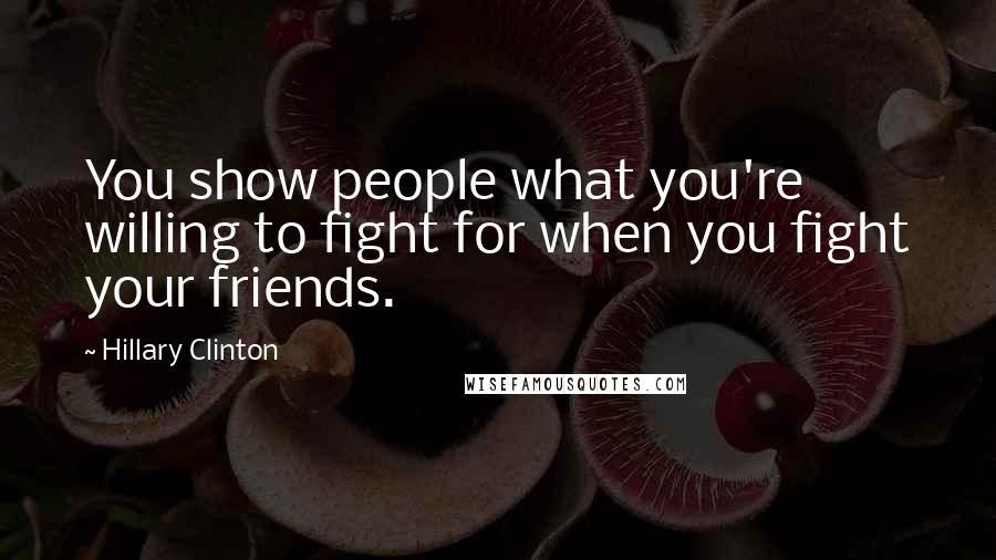 Hillary Clinton Quotes: You show people what you're willing to fight for when you fight your friends.