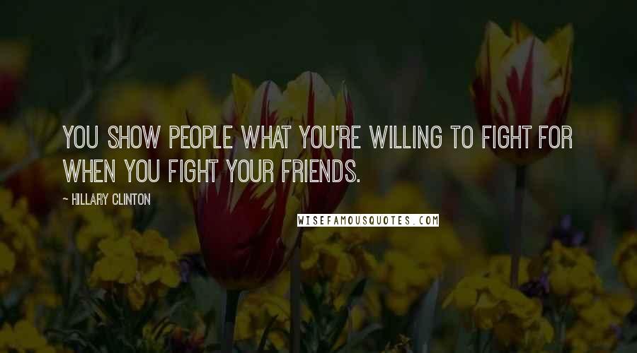 Hillary Clinton Quotes: You show people what you're willing to fight for when you fight your friends.