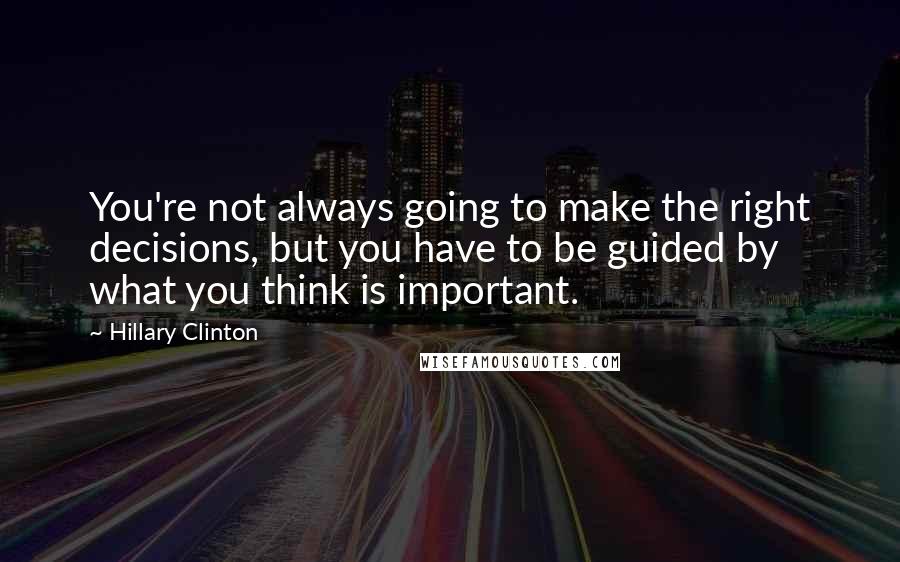 Hillary Clinton Quotes: You're not always going to make the right decisions, but you have to be guided by what you think is important.