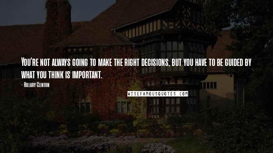 Hillary Clinton Quotes: You're not always going to make the right decisions, but you have to be guided by what you think is important.