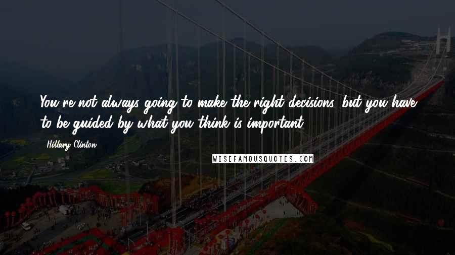 Hillary Clinton Quotes: You're not always going to make the right decisions, but you have to be guided by what you think is important.