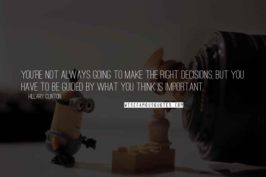 Hillary Clinton Quotes: You're not always going to make the right decisions, but you have to be guided by what you think is important.