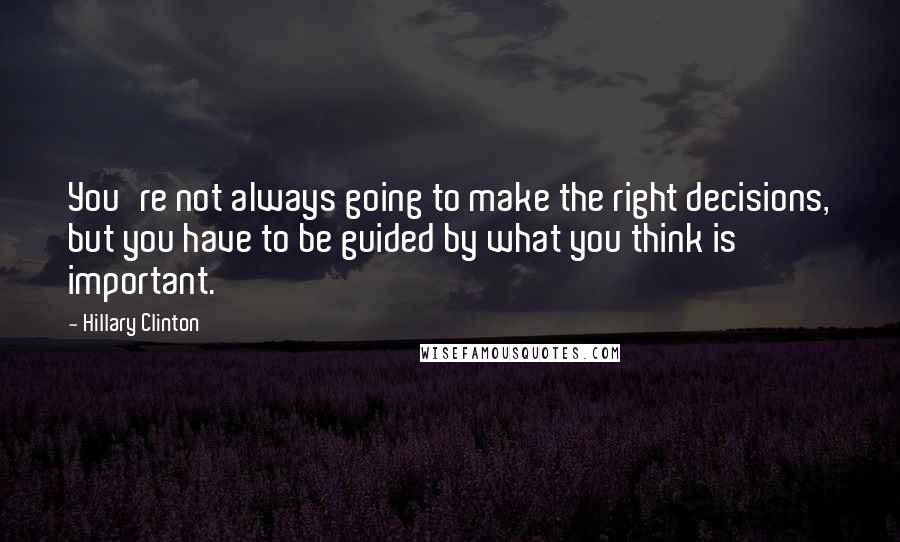 Hillary Clinton Quotes: You're not always going to make the right decisions, but you have to be guided by what you think is important.