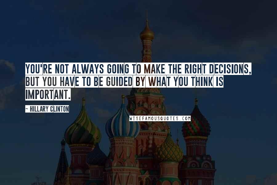 Hillary Clinton Quotes: You're not always going to make the right decisions, but you have to be guided by what you think is important.