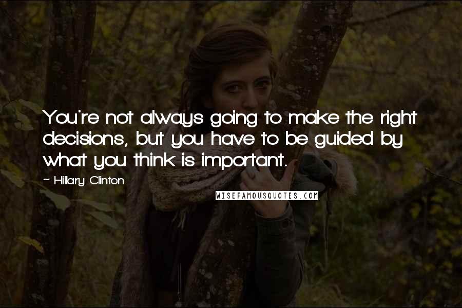 Hillary Clinton Quotes: You're not always going to make the right decisions, but you have to be guided by what you think is important.