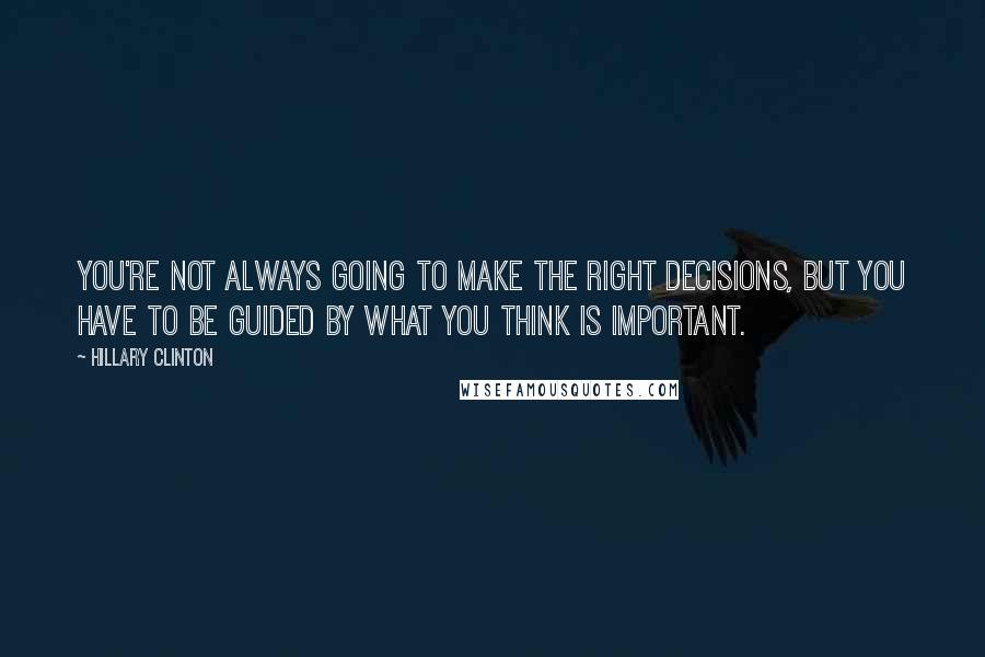 Hillary Clinton Quotes: You're not always going to make the right decisions, but you have to be guided by what you think is important.