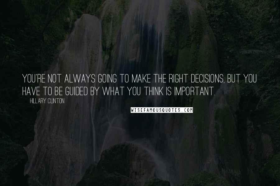 Hillary Clinton Quotes: You're not always going to make the right decisions, but you have to be guided by what you think is important.