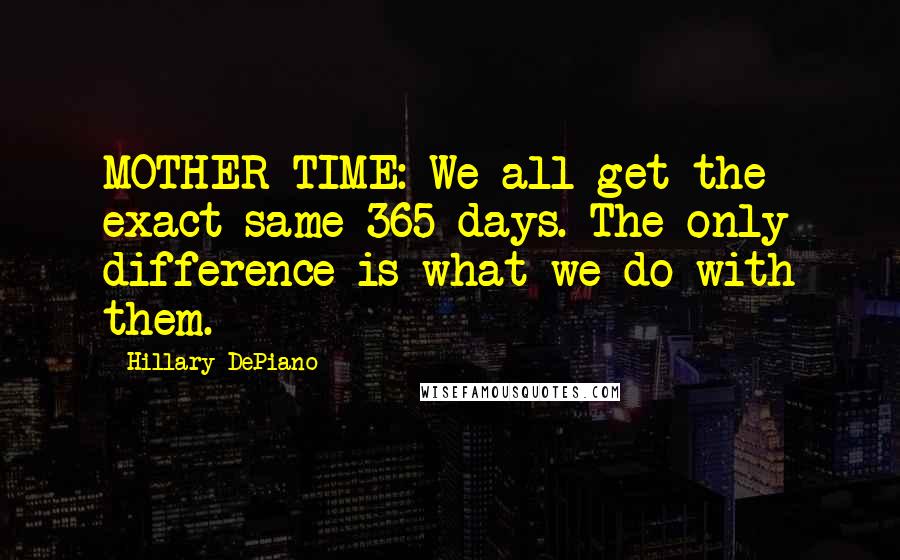 Hillary DePiano Quotes: MOTHER TIME: We all get the exact same 365 days. The only difference is what we do with them.