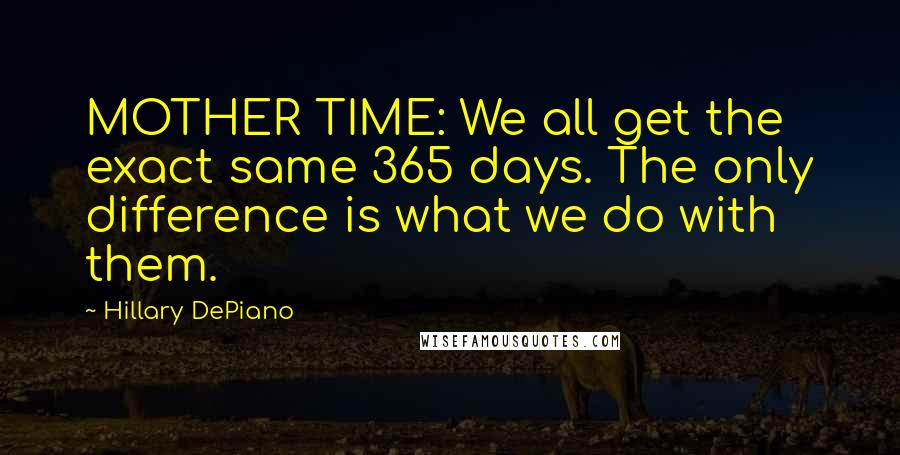 Hillary DePiano Quotes: MOTHER TIME: We all get the exact same 365 days. The only difference is what we do with them.