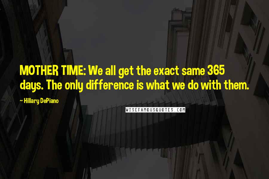 Hillary DePiano Quotes: MOTHER TIME: We all get the exact same 365 days. The only difference is what we do with them.