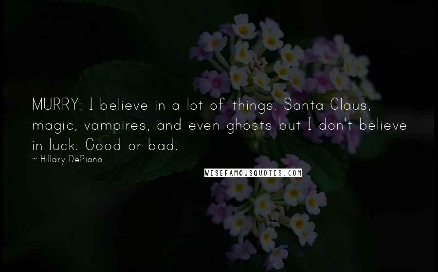 Hillary DePiano Quotes: MURRY: I believe in a lot of things. Santa Claus, magic, vampires, and even ghosts but I don't believe in luck. Good or bad.