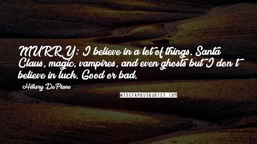 Hillary DePiano Quotes: MURRY: I believe in a lot of things. Santa Claus, magic, vampires, and even ghosts but I don't believe in luck. Good or bad.