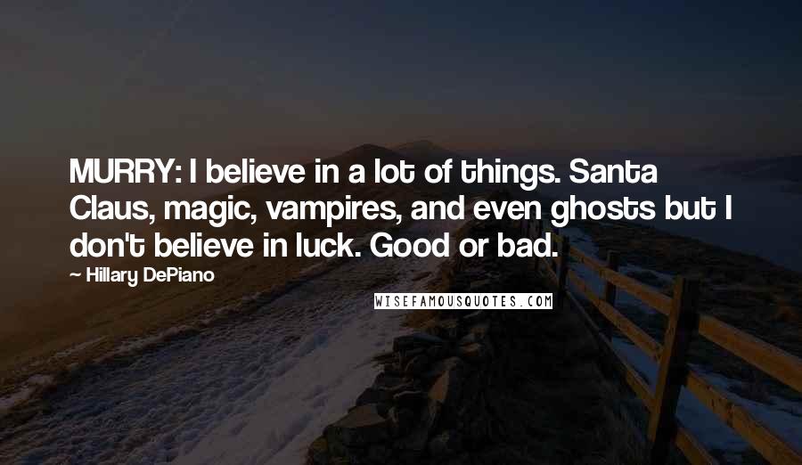 Hillary DePiano Quotes: MURRY: I believe in a lot of things. Santa Claus, magic, vampires, and even ghosts but I don't believe in luck. Good or bad.