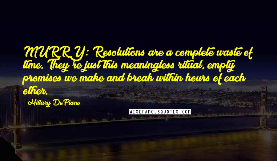 Hillary DePiano Quotes: MURRY: Resolutions are a complete waste of time. They're just this meaningless ritual, empty promises we make and break within hours of each other.