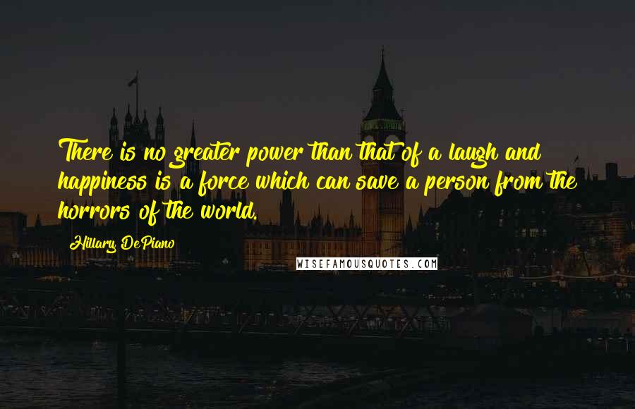 Hillary DePiano Quotes: There is no greater power than that of a laugh and happiness is a force which can save a person from the horrors of the world.