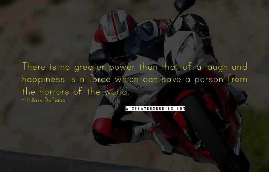 Hillary DePiano Quotes: There is no greater power than that of a laugh and happiness is a force which can save a person from the horrors of the world.