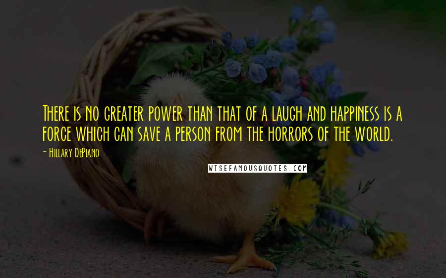 Hillary DePiano Quotes: There is no greater power than that of a laugh and happiness is a force which can save a person from the horrors of the world.