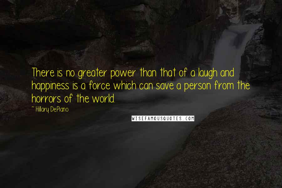 Hillary DePiano Quotes: There is no greater power than that of a laugh and happiness is a force which can save a person from the horrors of the world.