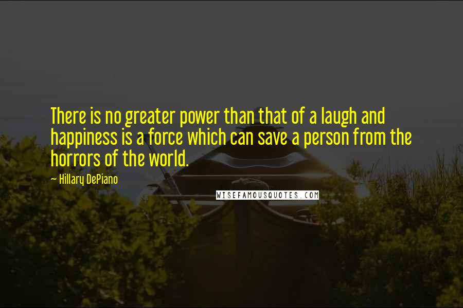 Hillary DePiano Quotes: There is no greater power than that of a laugh and happiness is a force which can save a person from the horrors of the world.