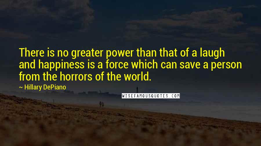 Hillary DePiano Quotes: There is no greater power than that of a laugh and happiness is a force which can save a person from the horrors of the world.