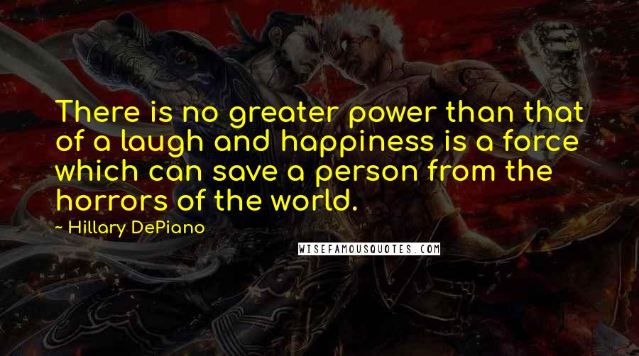 Hillary DePiano Quotes: There is no greater power than that of a laugh and happiness is a force which can save a person from the horrors of the world.