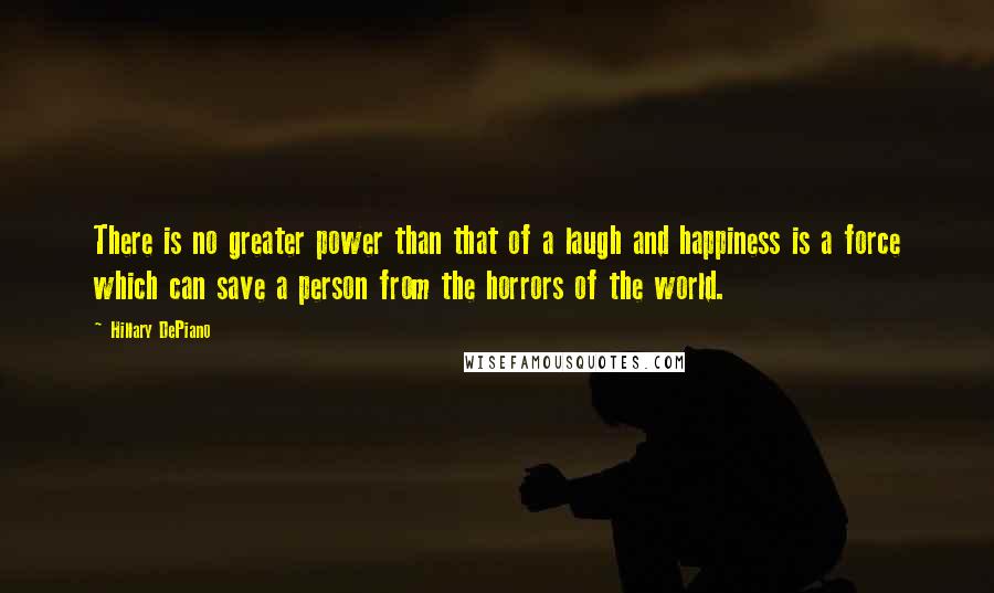 Hillary DePiano Quotes: There is no greater power than that of a laugh and happiness is a force which can save a person from the horrors of the world.