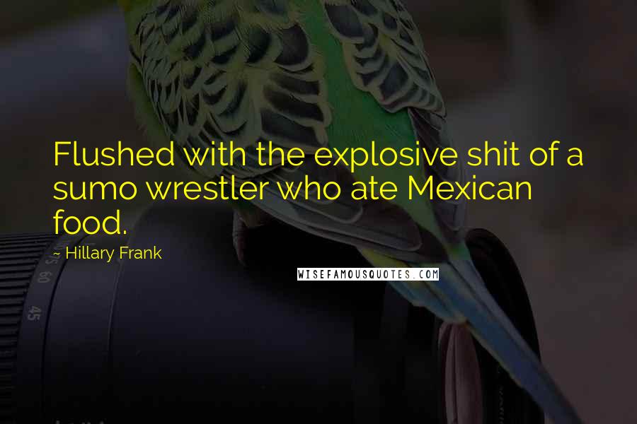 Hillary Frank Quotes: Flushed with the explosive shit of a sumo wrestler who ate Mexican food.