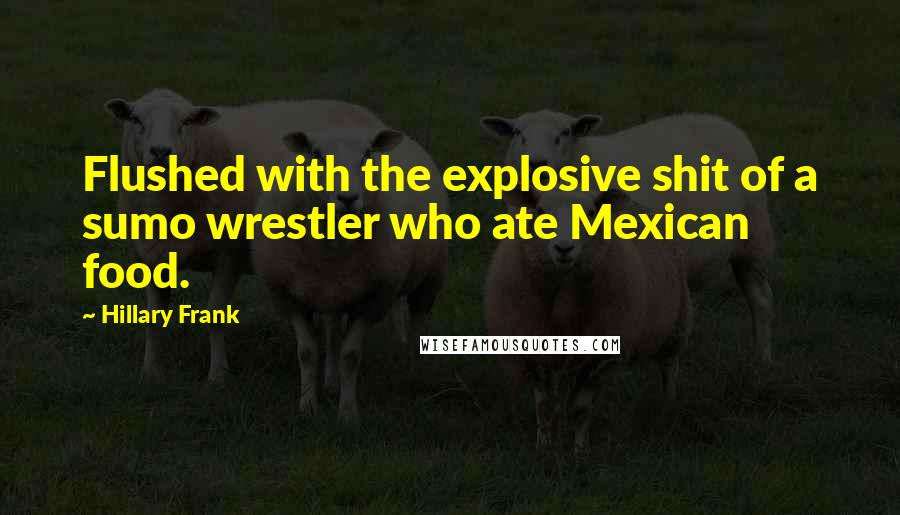 Hillary Frank Quotes: Flushed with the explosive shit of a sumo wrestler who ate Mexican food.