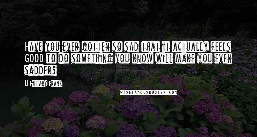 Hillary Frank Quotes: Have you ever gotten so sad that it actually feels GOOD to do something you know will make you even sadder?