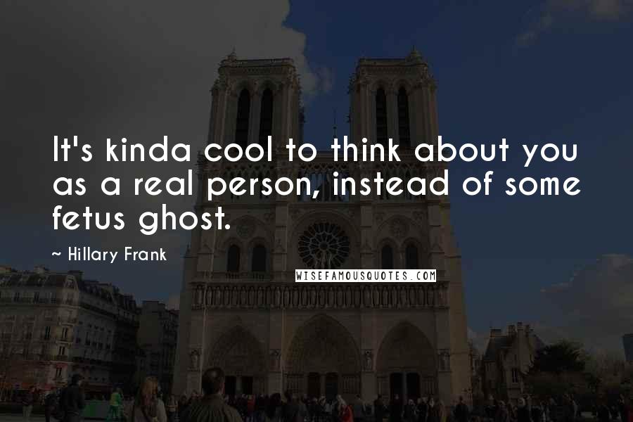Hillary Frank Quotes: It's kinda cool to think about you as a real person, instead of some fetus ghost.