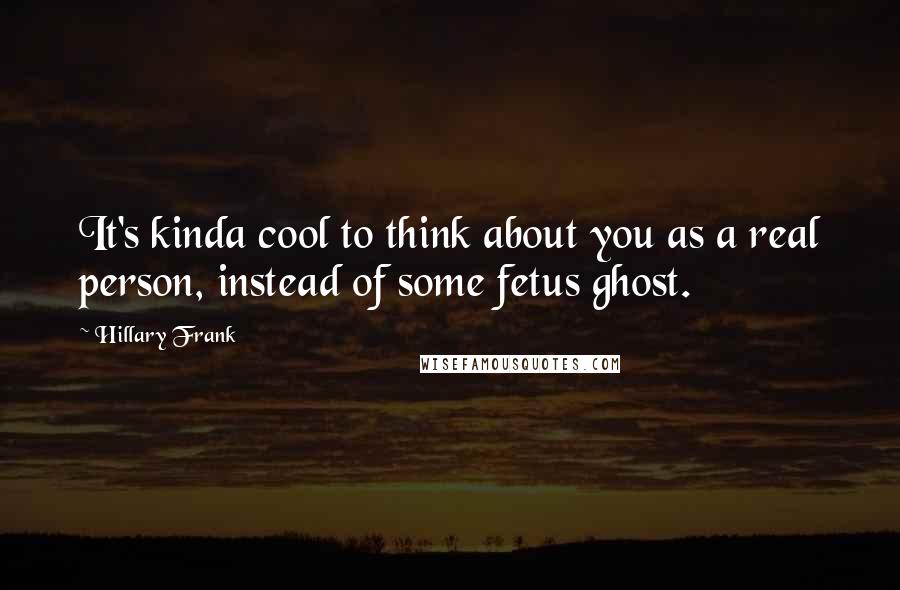 Hillary Frank Quotes: It's kinda cool to think about you as a real person, instead of some fetus ghost.