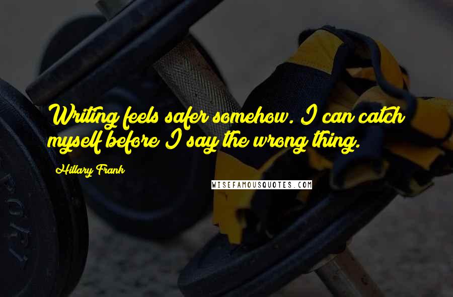 Hillary Frank Quotes: Writing feels safer somehow. I can catch myself before I say the wrong thing.