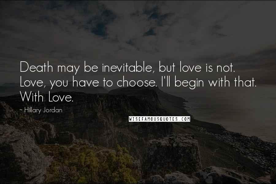 Hillary Jordan Quotes: Death may be inevitable, but love is not. Love, you have to choose. I'll begin with that. With Love.