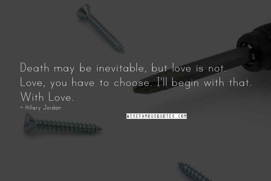 Hillary Jordan Quotes: Death may be inevitable, but love is not. Love, you have to choose. I'll begin with that. With Love.