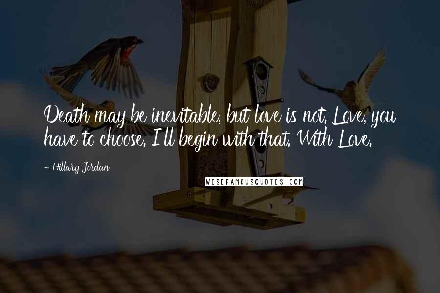 Hillary Jordan Quotes: Death may be inevitable, but love is not. Love, you have to choose. I'll begin with that. With Love.