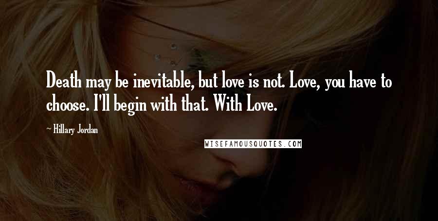 Hillary Jordan Quotes: Death may be inevitable, but love is not. Love, you have to choose. I'll begin with that. With Love.