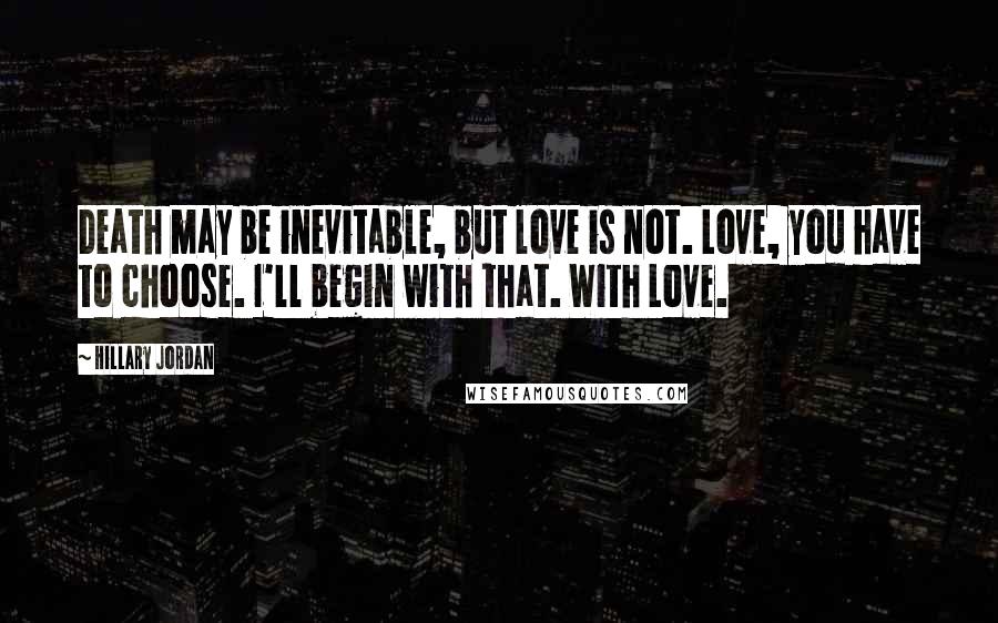 Hillary Jordan Quotes: Death may be inevitable, but love is not. Love, you have to choose. I'll begin with that. With Love.