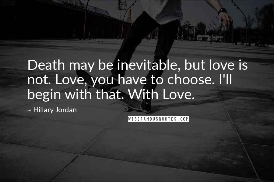 Hillary Jordan Quotes: Death may be inevitable, but love is not. Love, you have to choose. I'll begin with that. With Love.