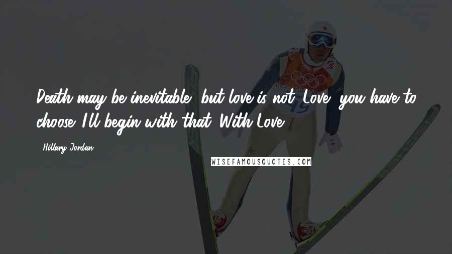 Hillary Jordan Quotes: Death may be inevitable, but love is not. Love, you have to choose. I'll begin with that. With Love.