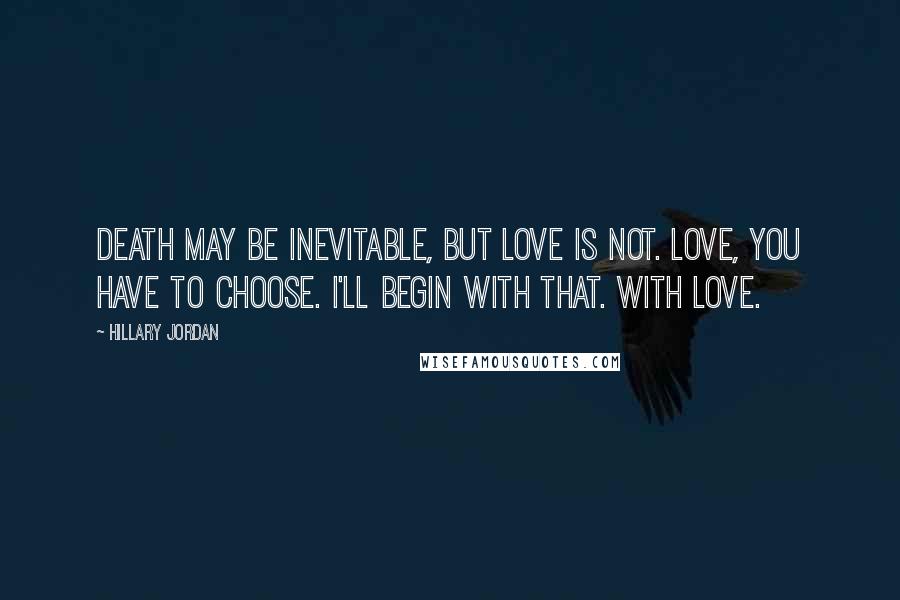 Hillary Jordan Quotes: Death may be inevitable, but love is not. Love, you have to choose. I'll begin with that. With Love.